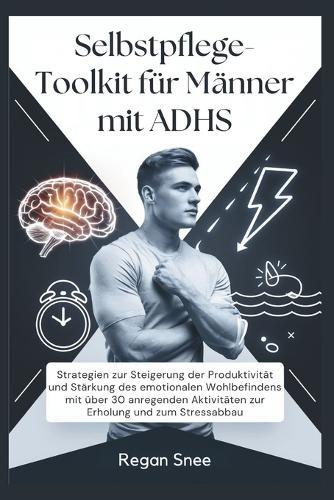 Selbstpflege-Toolkit für Männer mit ADHS: Strategien zur Steigerung der Produktivität und Stärkung des emotionalen Wohlbefindens mit über 30 anregenden Aktivitäten zur Erholung und zum Stressabbau