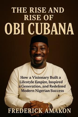 The Rise and Rise of Obi Cubana: How a Visionary Built a Lifestyle Empire, Inspired a Generation, and Redefined Modern Nigerian Success