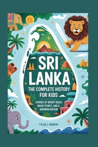 Sri Lanka: The Complete History for Kids: Stories of Bright Ideas, Brave People, and a Growing Nation