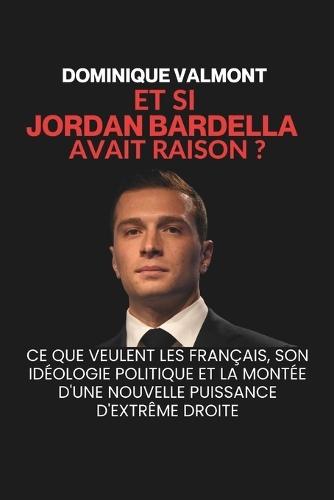 Et si Jordan Bardella avait raison ?: Ce que veulent les Français, son idéologie politique et la montée d'une nouvelle puissance d'extrême droite