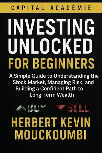 Investing Unlocked for Beginners: A Simple Guide to Understanding the Stock Market, Managing Risk, and Building a Confident Path to Long-Term Wealth