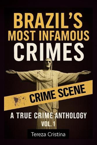 Brazil's Most Infamous Crimes: A True Crime Anthology: Real cases. Real killers. Real horrors from South America's largest country. VOL. 1