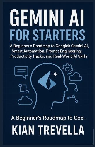 Gemini AI for Starters: A Beginner's Roadmap to Google's Gemini AI, Smart Automation, Prompt Engineering, Productivity Hacks, and Real-World AI Skills