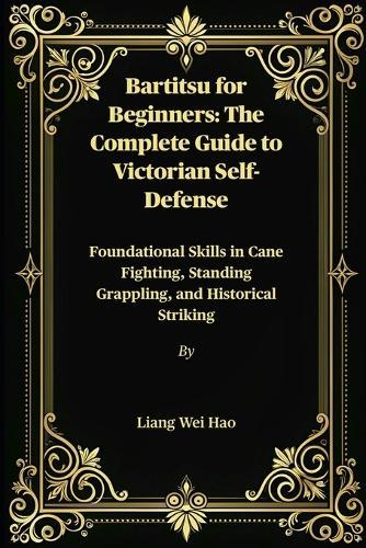 Bartitsu for Beginners: The Complete Guide to Victorian Self-Defense: Foundational Skills in Cane Fighting, Standing Grappling, and Historical Striking