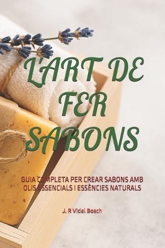 L'Art de Fer Sabons: Guia Completa Per Crear Sabons AMB Olis Essencials I Essències Naturals