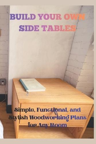Build Your Own Side Tables: Simple, Funtional, and Stylish Woodworking Plans for Any Room