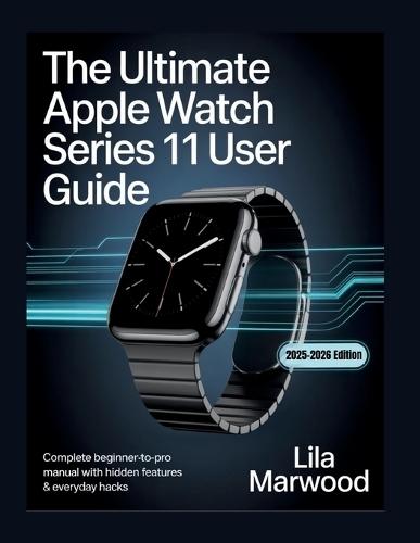 The Ultimate Apple Watch Series 11 User Guide: Complete Beginner-to-Pro Manual with Hidden Features & Everyday Hacks
