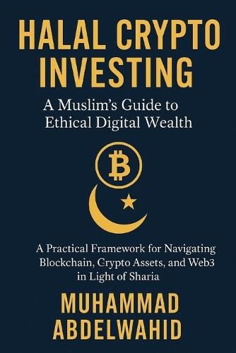 Halal Crypto Investing: A Muslim's Guide to Ethical Digital Wealth: A Practical Framework for Navigating Blockchain, Crypto Assets, and Web3 in Light of Sharia