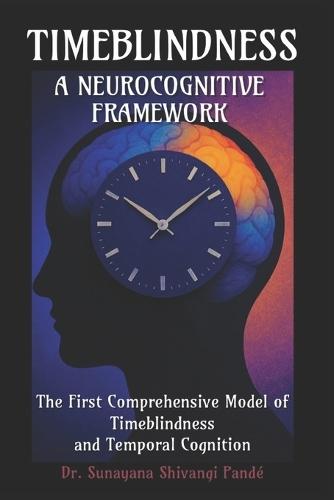Timeblindness: A Neurocognitive Framework: The First Comprehensive Model of Timeblindness and Temporal Cognition