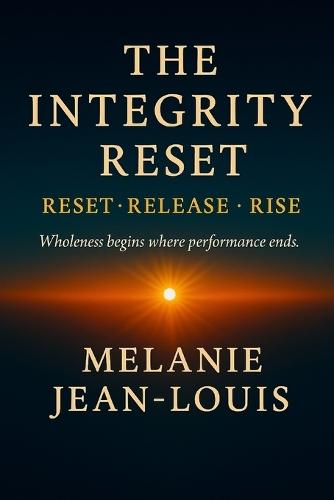 The Integrity Reset: Reset - Release - Rise Wholeness Begins Where Performance Ends