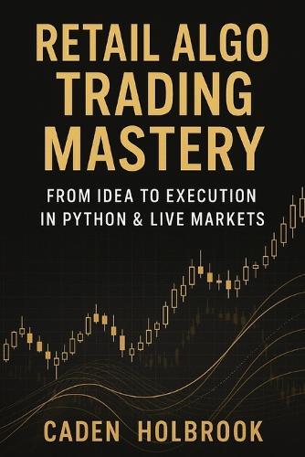 Retail Algo Trading Mastery: From Idea to Execution in Python & Live Markets: A Comprehensive Guide with Python