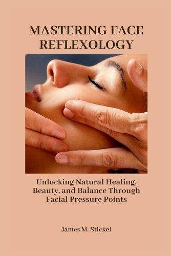 Mastering Face Reflexology: Unlocking Natural Healing, Beauty, and Balance Through Facial Pressure Points.