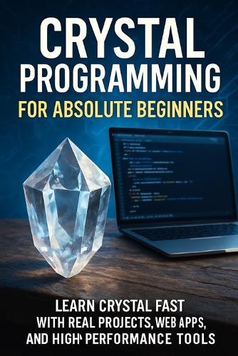 Crystal Programming for Absolute Beginners: Learn Crystal Fast with Real Projects, Web Apps, and High-Performance Tools