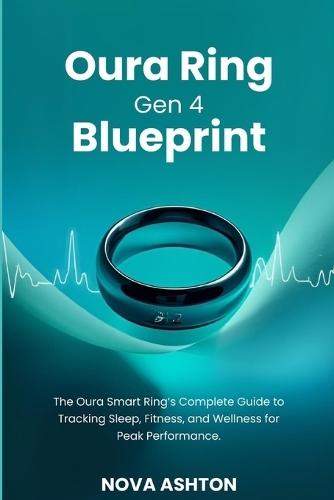 Oura Ring Gen 4 Blueprint: The Oura Smart Ring's Complete Guide to Tracking Sleep, Fitness, and Wellness for Peak Performance