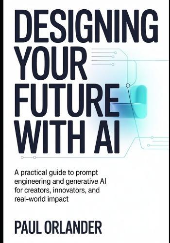 Designing your Future with AI: A Practical Guide to Prompt Engineering and Generative AI for Creators, Innovators, and Real-World Impact