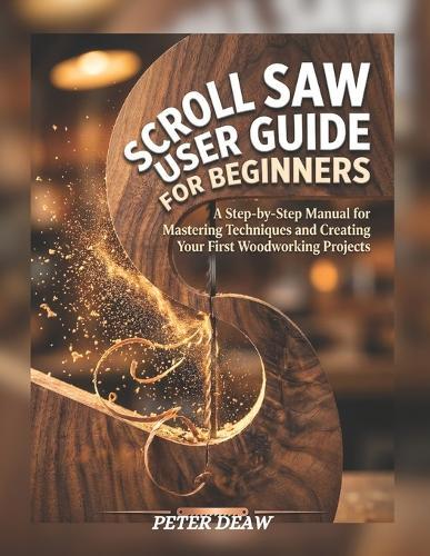 Scroll Saw User Guide for Beginners: A Step-by-Step Manual for Mastering Techniques and Creating Your First Woodworking Projects