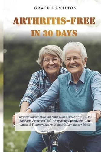 Arthritis-Free in 30 Days: Reverse Rheumatoid Arthritis (Ra), Osteoarthritis (Oa), Psoriatic Arthritis (Psa), Ankylosing Spondylitis, Gout, Lupus & Fibromyalgia with Anti-Inflammatory Meals