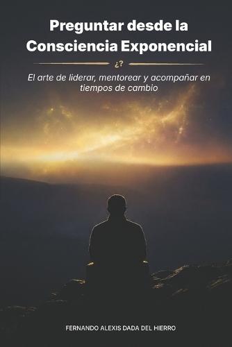 Preguntar Desde La Consciencia Exponencial: El arte de liderar, mentorear y acompañar en tiempos de cambio
