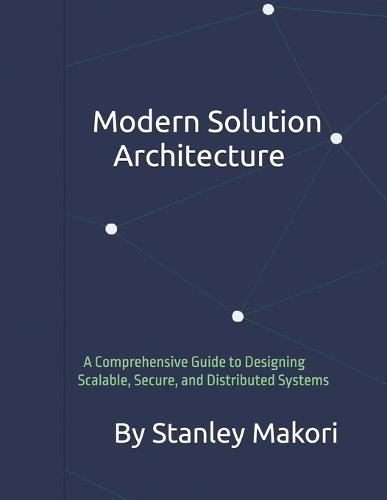 Modern Solution Architecture: A Comprehensive Guide to Designing Scalable, Secure, and Distributed Systems