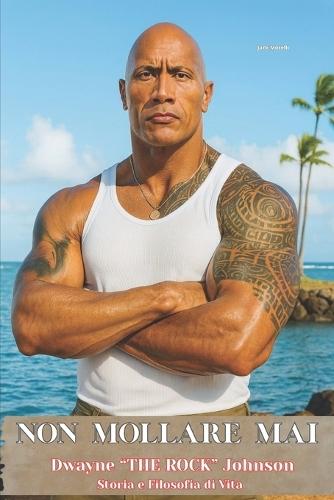 Non Mollare Mai - Dwayne ""THE ROCK"" Johnson Storia e Filosofia di Vita: Dal Football al Wrestling Da Hollywood all'Impero Finanziario