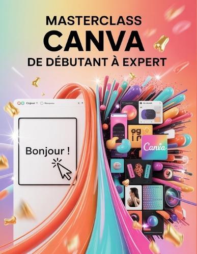 Masterclass Canva: De débutant à expert: Un guide pas à pas pour les débutants et les utilisateurs confirmés, explorant les fonctionnalités essentielles, les méthodes innovantes, les conseils