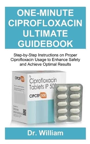 One-Minute Ciprofloxacin Ultimate Guidebook: Step-by-Step Instructions on Proper Ciprofloxacin Usage to Enhance Safety and Achieve Optimal Results