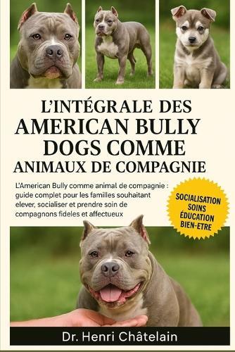 L'intégrale des American Bully Dogs comme animaux de compagnie: L'American Bully comme animal de compagnie: Guide complet pour les familles souhaitant élever, socialiser et prendre soin de compagnons fidèles et affectueux