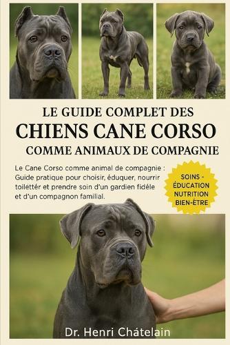 Le Guide Complet Des Chiens Cane Corso Comme Animaux de Compagnie: Le Cane Corso comme animal de compagnie: Guide pratique pour choisir, éduquer, nourrir, toiletter et prendre soin d'un gardien fidèle et d'un compagnon familial.