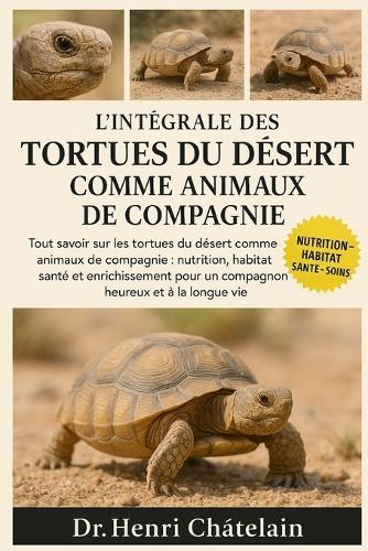 L'Intégrale Des Tortues Du Désert Comme Animaux de Compagnie: Tout savoir sur les tortues du désert comme animaux de compagnie: nutrition, habitat, santé et enrichissement pour un compagnon heureux et à la longue vie