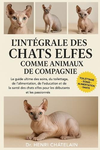 L'Intégrale Des Chats Elfes Comme Animaux de Compagnie: Le guide ultime des soins, du toilettage, de l'alimentation, de l'éducation et de la santé des chats elfes pour les débutants et les passionnés