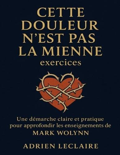 Cette douleur n'est pas la mienne exercices: Une démarche claire et pratique pour approfondir les enseignements de Mark Wolynn