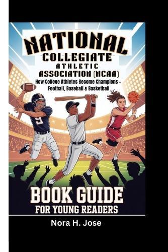 National Collegiate Athletic Association (Ncaa): How College Athletes Become Champions - Football, Baseball & Basketball (Book Guide For Young Readers)