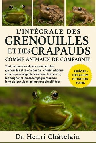 L'intégrale des grenouilles et des crapauds comme animaux de compagnie: Tout ce que vous devez savoir sur les grenouilles et les crapauds: choisir la bonne espèce, aménager le.....accompagner tout au long de leur vie (explications simplifiées).