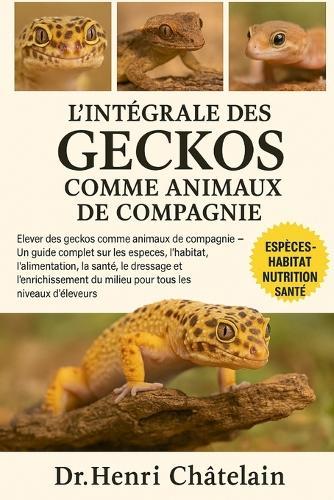 L'Intégrale Des Geckos Comme Animaux de Compagnie: Élever des geckos comme animaux de compagnie - Un guide complet sur les espèces, l'habitat, l'alimentation, la santé, le dressage et l'enrichissement du milieu pour tous les niveaux d'éleveurs