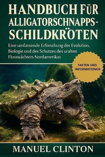 Handbuch Für Alligatorschnappschildkröten: Eine umfassende Erforschung der Evolution, Biologie und des Schutzes des uralten Flusswächters Nordamerikas