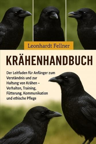 Krähenhandbuch: Der Leitfaden für Anfänger zum Verständnis und zur Haltung von Krähen - Verhalten, Training, Fütterung, Kommunikation und ethische Pflege