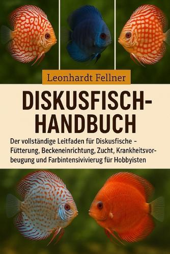 Diskusfisch-Handbuch: Der vollständige Leitfaden für Diskusfische - Fütterung, Beckeneinrichtung, Zucht, Krankheitsvorbeugung und Farbintensivierung für Hobbyisten