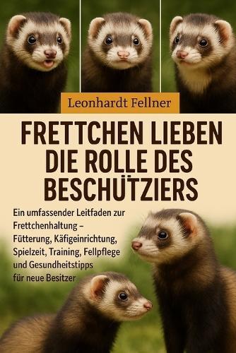 Frettchen lieben die Rolle des Beschützers: Ein umfassender Leitfaden zur Frettchenhaltung - Fütterung, Käfigeinrichtung, Spielzeit, Training, Fellpflege und Gesundheitstipps für neue Besitzer