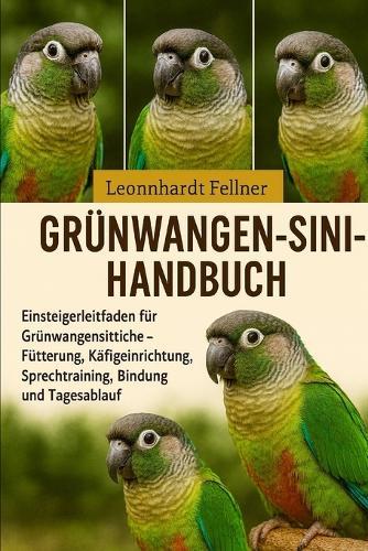 Grünwangen-Sini-Handbuch: Einsteigerleitfaden für Grünwangensittiche - Fütterung, Käfigeinrichtung, Sprechtraining, Bindung und Tagesablauf