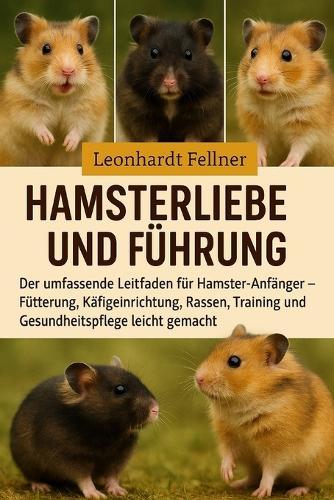 Hamsterliebe Und Führung: Der umfassende Leitfaden für Hamster-Anfänger - Fütterung, Käfigeinrichtung, Rassen, Training und Gesundheitspflege leicht gemacht