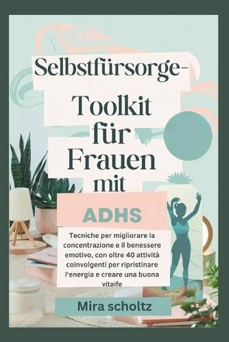 Selbstfürsorge-Toolkit für Frauen mit ADHS: Tecniche per migliorare la concentrazione e il benessere emotivo, con oltre 40 attività coinvolgenti per ripristinare l'energia e creare una buona vita