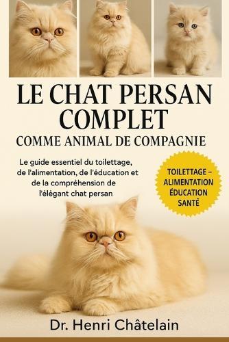 Le Chat Persan Complet Comme Animaux de Compagnie: Le guide essentiel du toilettage, de l'alimentation, de l'éducation et de la compréhension de l'élégant chat persan