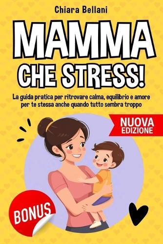 Mamma Che Stress: La guida pratica per ritrovare calma, equilibrio e amore per te stessa anche quando tutto sembra troppo