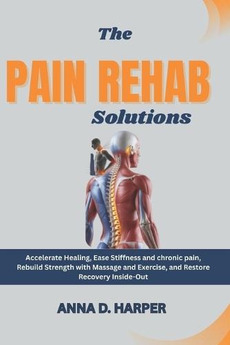 The Pain Rehab Solutions: Accelerate Healing, Ease Stiffness and chronic pain, Rebuild Strength with Massage and Exercise, and Restore Recovery Inside-Out