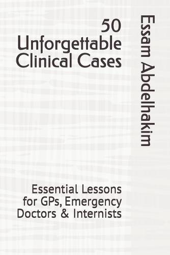 50 Unforgettable Clinical Cases: Essential Lessons for GPs, Emergency Doctors & Internists