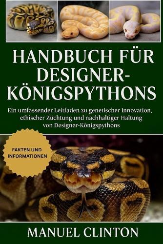 Handbuch Für Designer-Königspythons: Ein umfassender Leitfaden zu genetischer Innovation, ethischer Züchtung und nachhaltiger Haltung von Designer-Königspythons