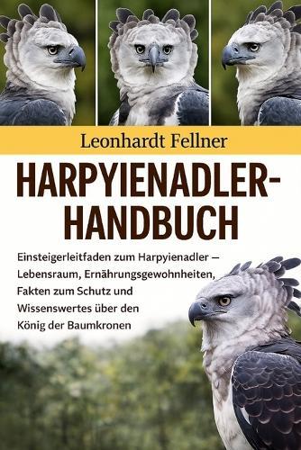 Harpyienadler-Handbuch: Einsteigerleitfaden zum Harpyienadler - Lebensraum, Ernährungsgewohnheiten, Fakten zum Schutz und Wissenswertes über den König der Baumkronen