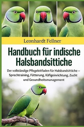 Handbuch für indische Halsbandsittiche: Der vollständige Pflegeleitfaden für Halsbandsittiche - Sprechtraining, Fütterung, Käfigeinrichtung, Zucht und Gesundheitsmanagement