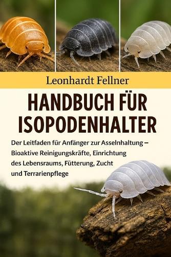 Handbuch für Isopodenhalter: Der Leitfaden für Anfänger zur Asselnhaltung - Bioaktive Reinigungskräfte, Einrichtung des Lebensraums, Fütterung, Zucht und Terrarienpflege