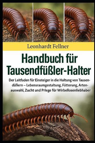 Handbuch für Tausendfüßler-Halter: Der Leitfaden für Einsteiger in die Haltung von Tausendfüßern - Lebensraumgestaltung, Fütterung, Artenauswahl, Zucht und Pflege für Wirbellosenliebhaber